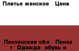  Платье женское › Цена ­ 700 - Пензенская обл., Пенза г. Одежда, обувь и аксессуары » Женская одежда и обувь   